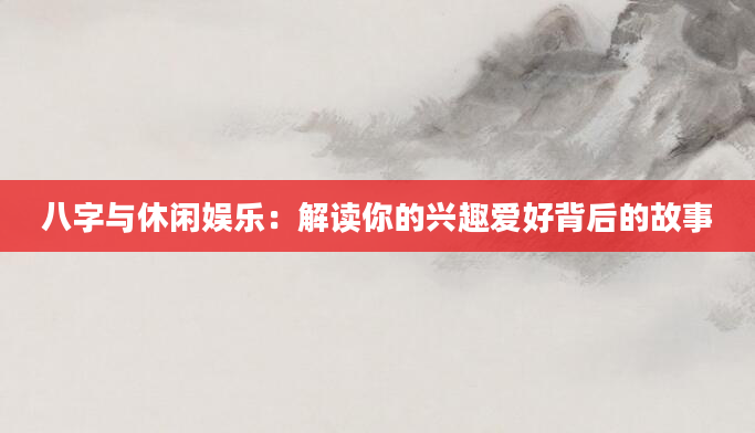 八字与休闲娱乐：解读你的兴趣爱好背后的故事