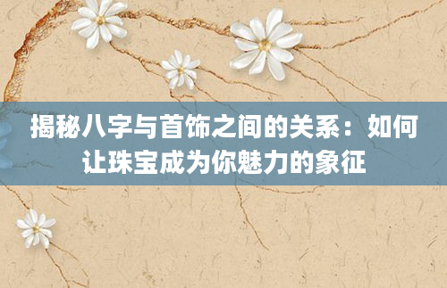 揭秘八字与首饰之间的关系：如何让珠宝成为你魅力的象征