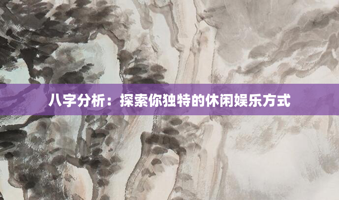 八字分析：探索你独特的休闲娱乐方式