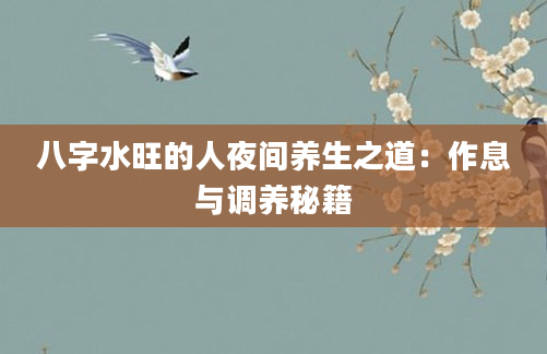 八字水旺的人夜间养生之道：作息与调养秘籍