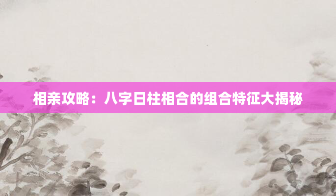 相亲攻略：八字日柱相合的组合特征大揭秘