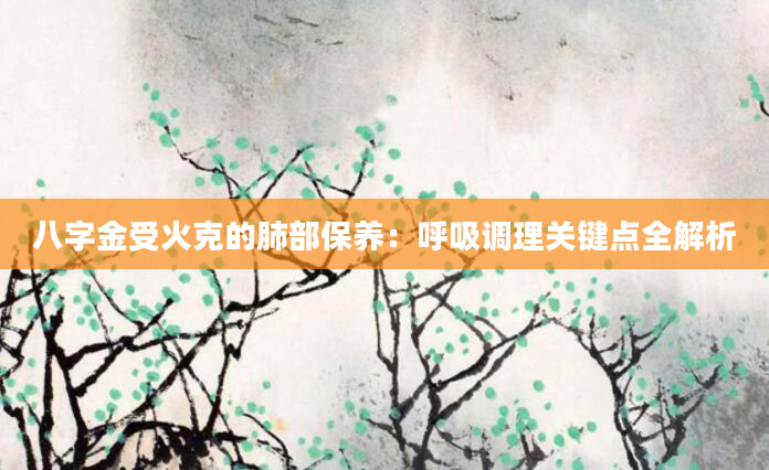 八字金受火克的肺部保养：呼吸调理关键点全解析