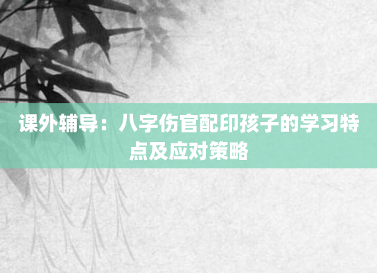 课外辅导：八字伤官配印孩子的学习特点及应对策略