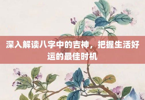 深入解读八字中的吉神，把握生活好运的最佳时机