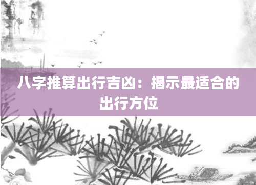 八字推算出行吉凶：揭示最适合的出行方位