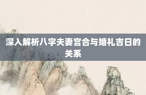 深入解析八字夫妻宫合与婚礼吉日的关系