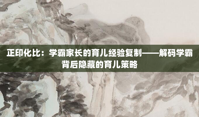 正印化比：学霸家长的育儿经验复制——解码学霸背后隐藏的育儿策略