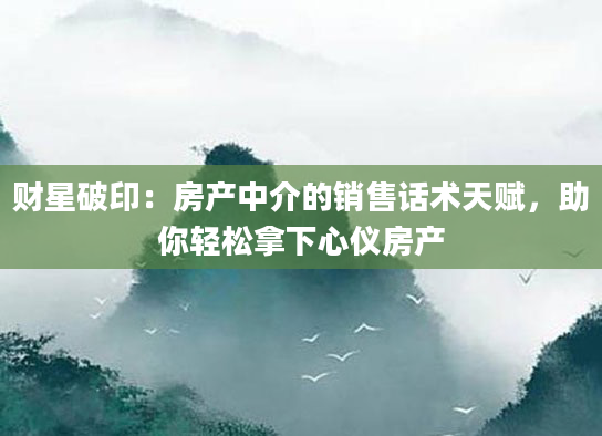 财星破印：房产中介的销售话术天赋，助你轻松拿下心仪房产