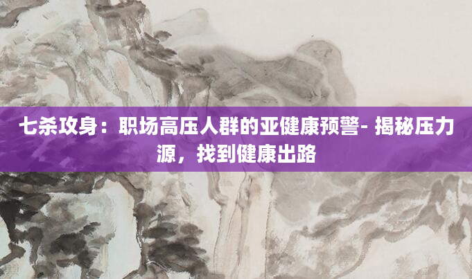 七杀攻身：职场高压人群的亚健康预警- 揭秘压力源，找到健康出路