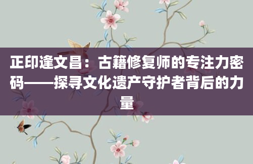 正印逢文昌：古籍修复师的专注力密码——探寻文化遗产守护者背后的力量