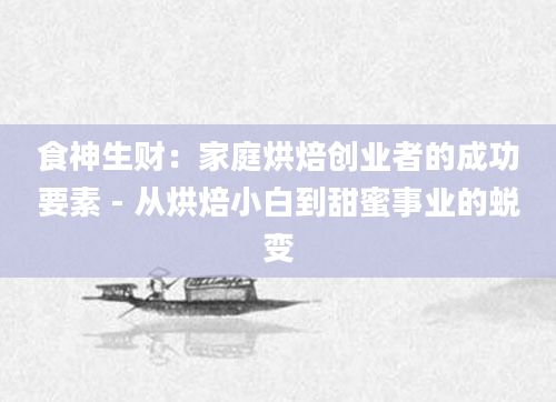食神生财：家庭烘焙创业者的成功要素 - 从烘焙小白到甜蜜事业的蜕变