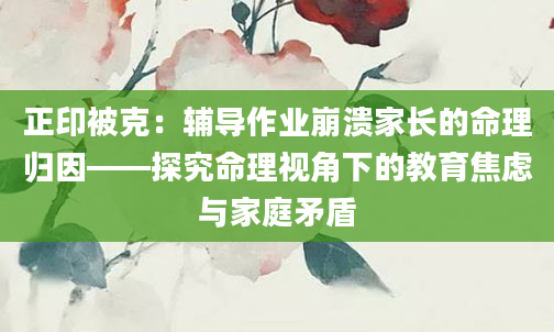 正印被克：辅导作业崩溃家长的命理归因——探究命理视角下的教育焦虑与家庭矛盾
