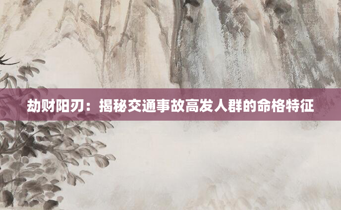 劫财阳刃：揭秘交通事故高发人群的命格特征