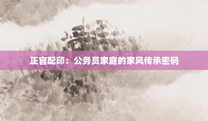 正官配印：公务员家庭的家风传承密码