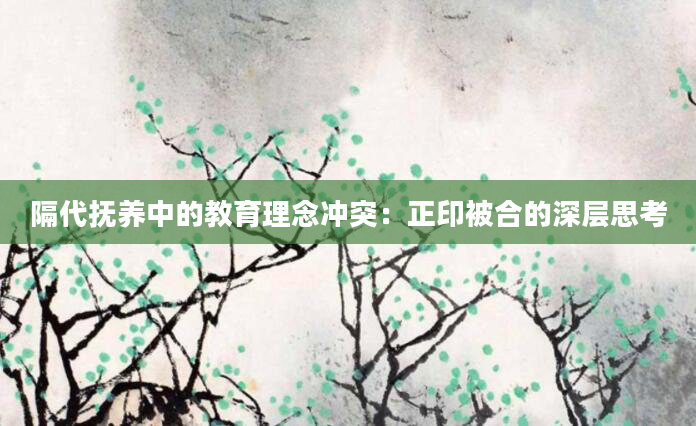 隔代抚养中的教育理念冲突：正印被合的深层思考