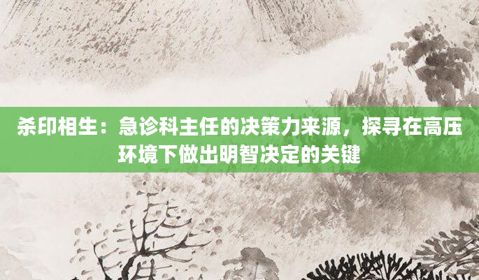 杀印相生：急诊科主任的决策力来源，探寻在高压环境下做出明智决定的关键