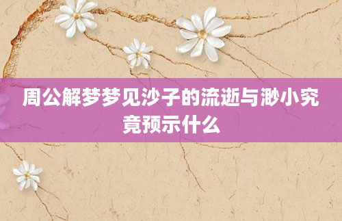 周公解梦梦见沙子的流逝与渺小究竟预示什么