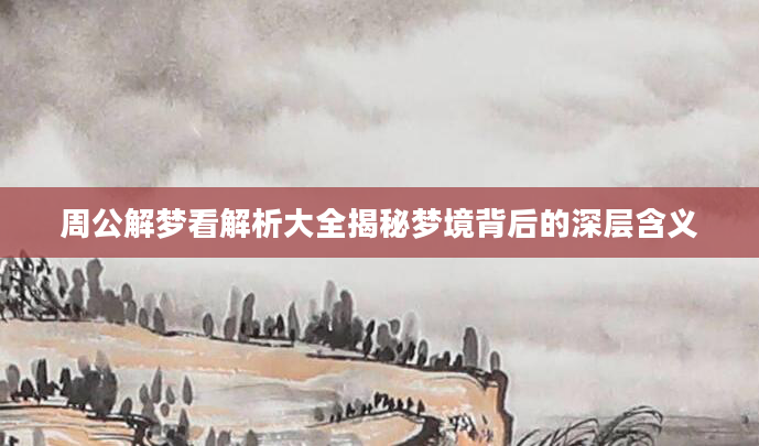 周公解梦看解析大全揭秘梦境背后的深层含义
