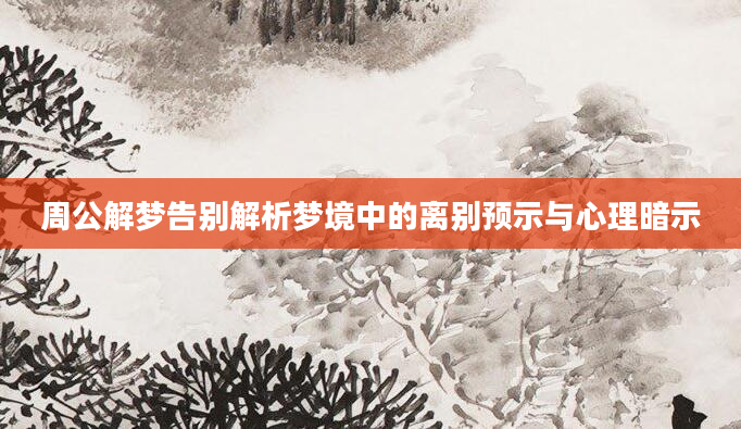 周公解梦告别解析梦境中的离别预示与心理暗示
