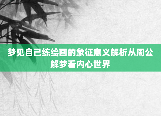 梦见自己练绘画的象征意义解析从周公解梦看内心世界