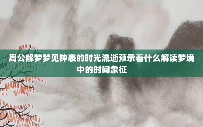 周公解梦梦见钟表的时光流逝预示着什么解读梦境中的时间象征