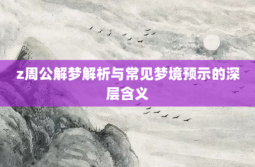 z周公解梦解析与常见梦境预示的深层含义