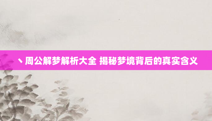 丶周公解梦解析大全 揭秘梦境背后的真实含义
