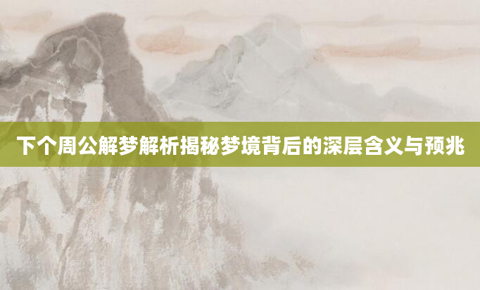 下个周公解梦解析揭秘梦境背后的深层含义与预兆