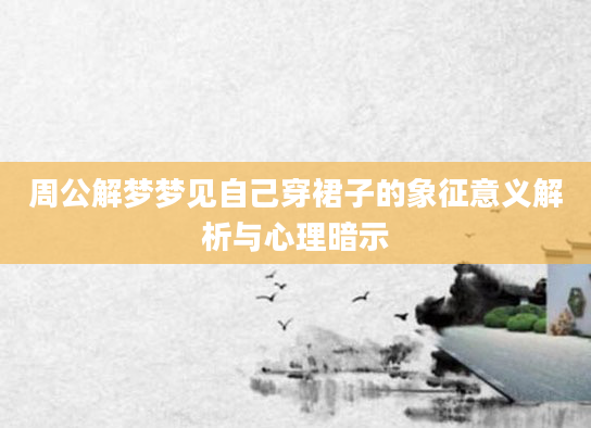 周公解梦梦见自己穿裙子的象征意义解析与心理暗示