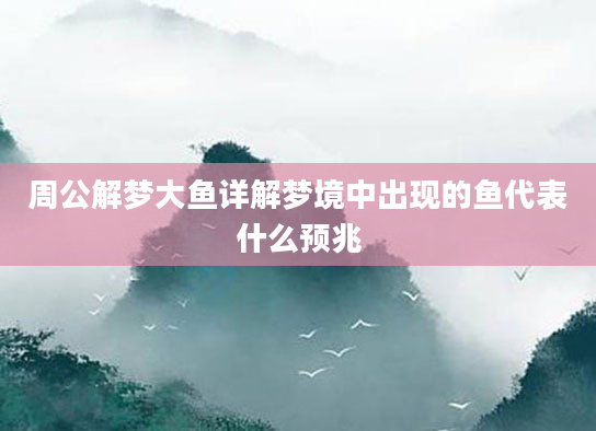 周公解梦大鱼详解梦境中出现的鱼代表什么预兆