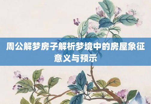 周公解梦房子解析梦境中的房屋象征意义与预示