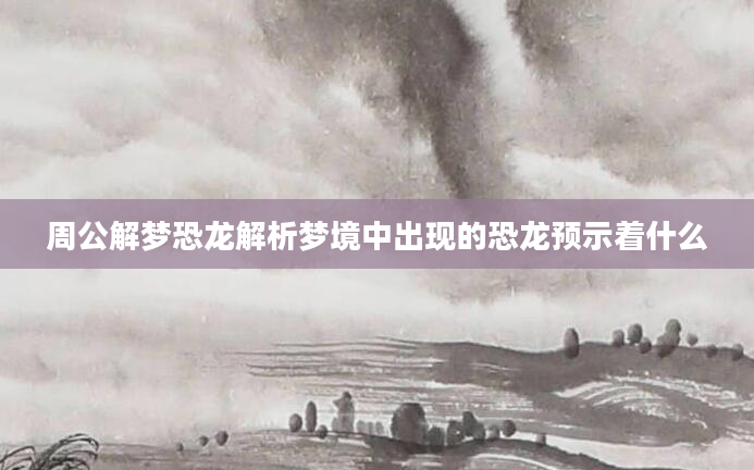 周公解梦恐龙解析梦境中出现的恐龙预示着什么