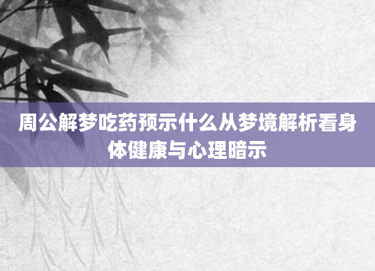 周公解梦吃药预示什么从梦境解析看身体健康与心理暗示