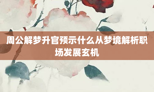 周公解梦升官预示什么从梦境解析职场发展玄机