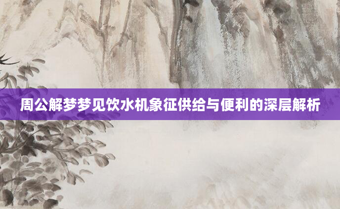 周公解梦梦见饮水机象征供给与便利的深层解析