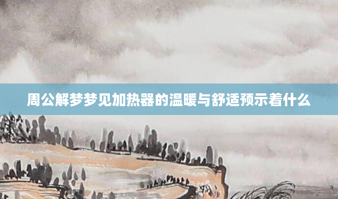 周公解梦梦见加热器的温暖与舒适预示着什么