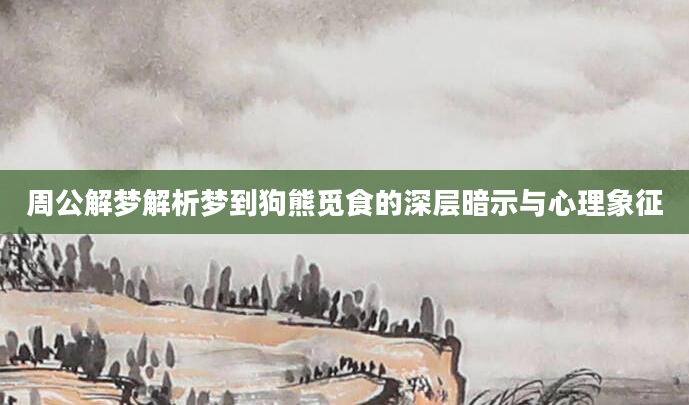 周公解梦解析梦到狗熊觅食的深层暗示与心理象征