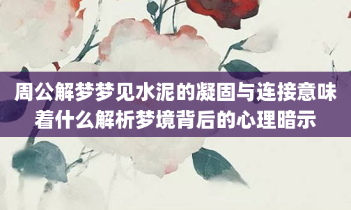 周公解梦梦见水泥的凝固与连接意味着什么解析梦境背后的心理暗示