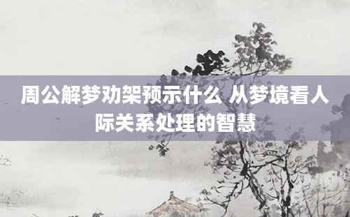 周公解梦劝架预示什么 从梦境看人际关系处理的智慧