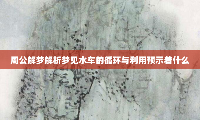 周公解梦解析梦见水车的循环与利用预示着什么