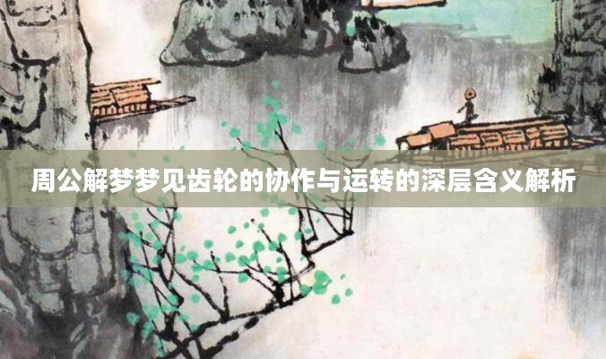 周公解梦梦见齿轮的协作与运转的深层含义解析
