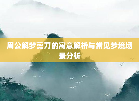周公解梦剪刀的寓意解析与常见梦境场景分析