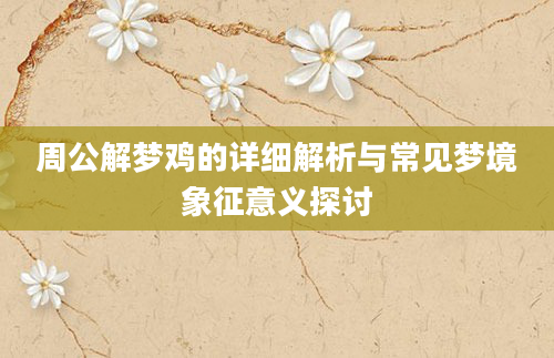 周公解梦鸡的详细解析与常见梦境象征意义探讨