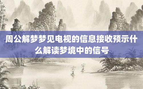 周公解梦梦见电视的信息接收预示什么解读梦境中的信号