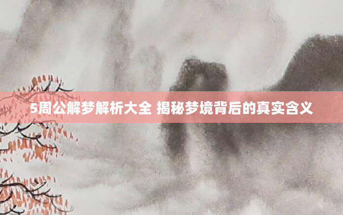 5周公解梦解析大全 揭秘梦境背后的真实含义
