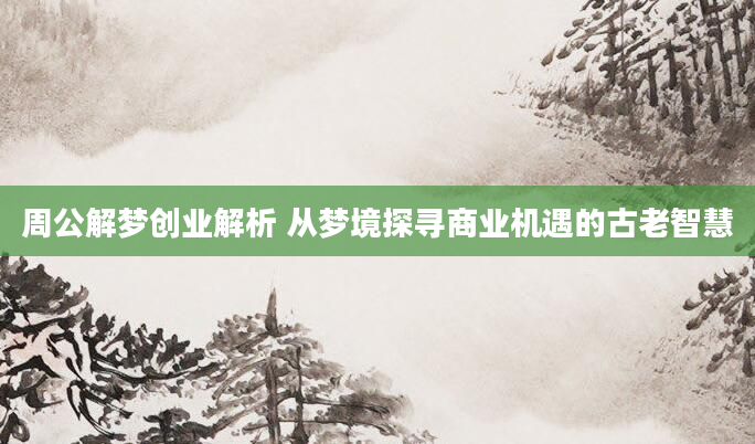 周公解梦创业解析 从梦境探寻商业机遇的古老智慧