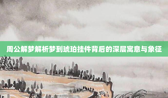 周公解梦解析梦到琥珀挂件背后的深层寓意与象征