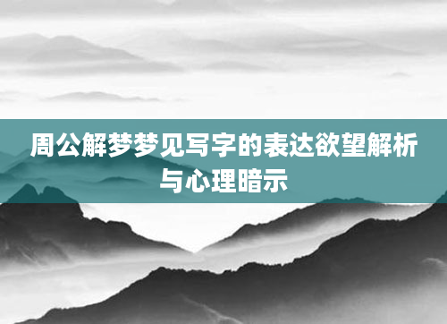 周公解梦梦见写字的表达欲望解析与心理暗示