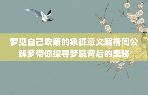 梦见自己吹箫的象征意义解析周公解梦带你探寻梦境背后的奥秘