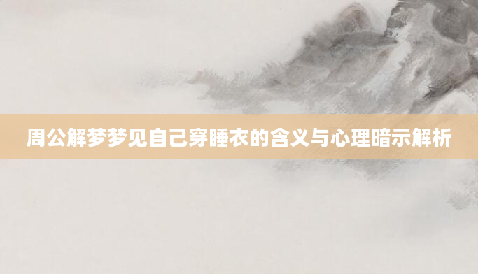 周公解梦梦见自己穿睡衣的含义与心理暗示解析